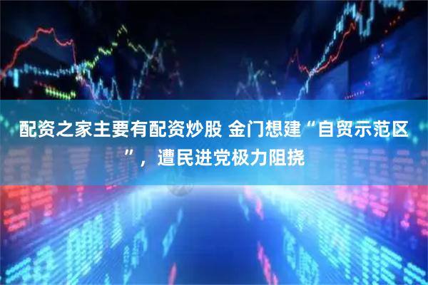 配资之家主要有配资炒股 金门想建“自贸示范区”，遭民进党极力阻挠