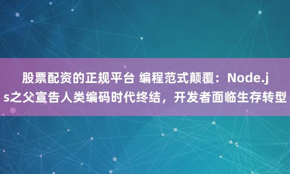 股票配资的正规平台 编程范式颠覆：Node.js之父宣告人类编码时代终结，开发者面临生存转型