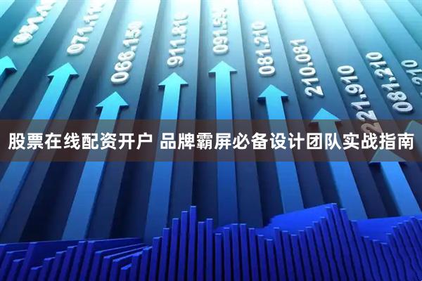 股票在线配资开户 品牌霸屏必备设计团队实战指南