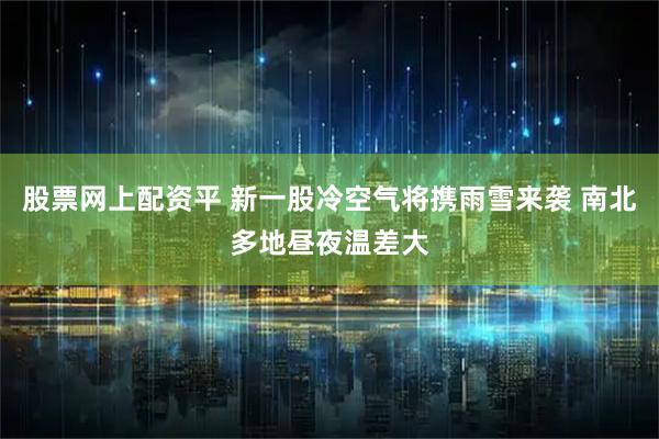 股票网上配资平 新一股冷空气将携雨雪来袭 南北多地昼夜温差大