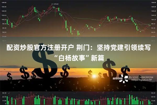 配资炒股官方注册开户 荆门：坚持党建引领续写“白杨故事”新篇