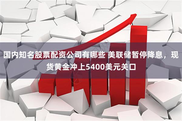 国内知名股票配资公司有哪些 美联储暂停降息，现货黄金冲上5400美元关口