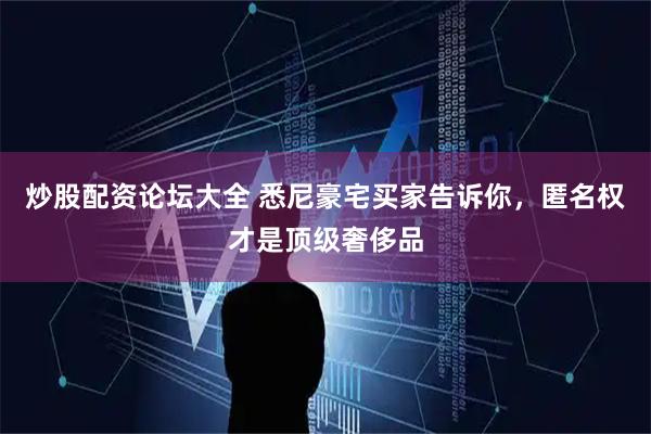炒股配资论坛大全 悉尼豪宅买家告诉你，匿名权才是顶级奢侈品