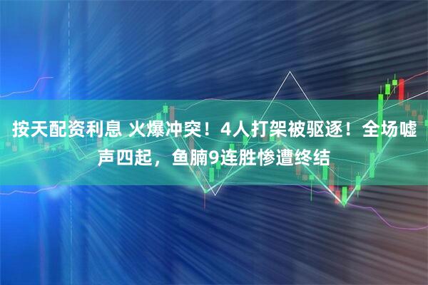 按天配资利息 火爆冲突！4人打架被驱逐！全场嘘声四起，鱼腩9连胜惨遭终结