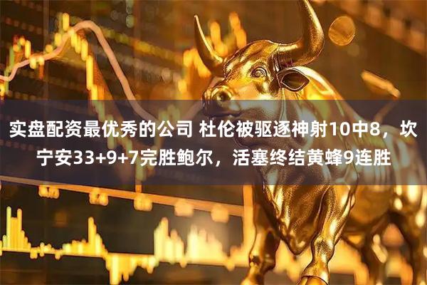 实盘配资最优秀的公司 杜伦被驱逐神射10中8，坎宁安33+9+7完胜鲍尔，活塞终结黄蜂9连胜