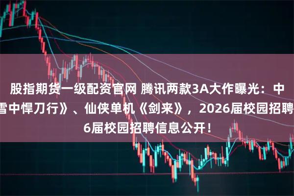 股指期货一级配资官网 腾讯两款3A大作曝光：中式撤离《雪中悍刀行》、仙侠单机《剑来》，2026届校园招聘信息公开！