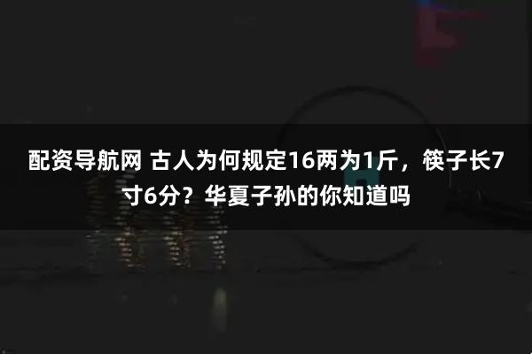 配资导航网 古人为何规定16两为1斤，筷子长7寸6分？华夏子孙的你知道吗