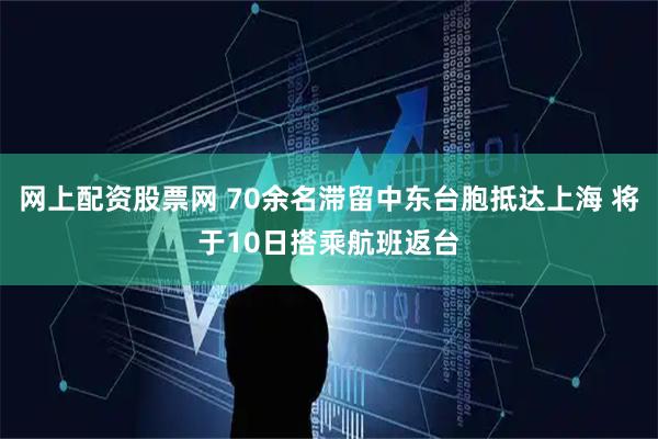 网上配资股票网 70余名滞留中东台胞抵达上海 将于10日搭乘航班返台