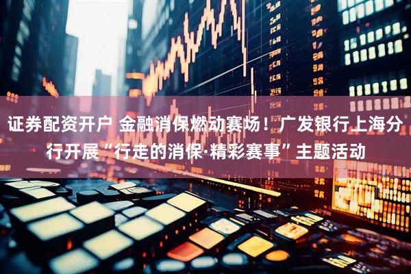 证券配资开户 金融消保燃动赛场！广发银行上海分行开展“行走的消保·精彩赛事”主题活动