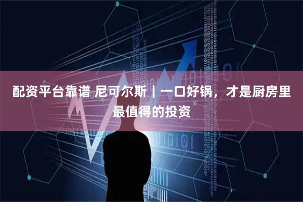 配资平台靠谱 尼可尔斯｜一口好锅，才是厨房里最值得的投资