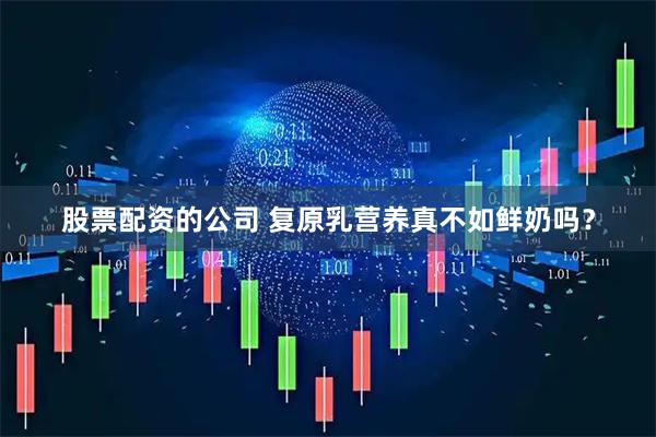 股票配资的公司 复原乳营养真不如鲜奶吗？