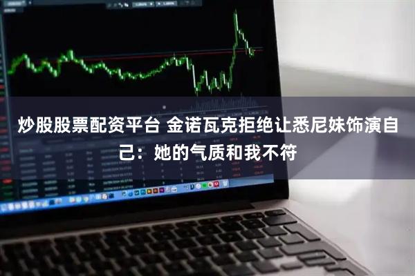 炒股股票配资平台 金诺瓦克拒绝让悉尼妹饰演自己：她的气质和我不符