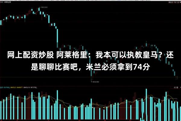 网上配资炒股 阿莱格里：我本可以执教皇马？还是聊聊比赛吧，米兰必须拿到74分