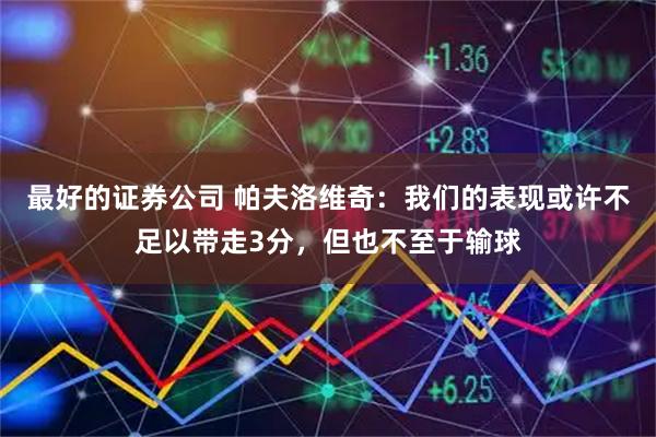 最好的证券公司 帕夫洛维奇：我们的表现或许不足以带走3分，但也不至于输球