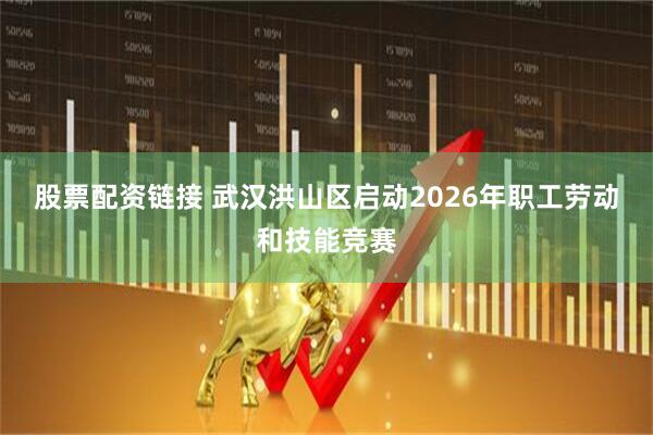 股票配资链接 武汉洪山区启动2026年职工劳动和技能竞赛