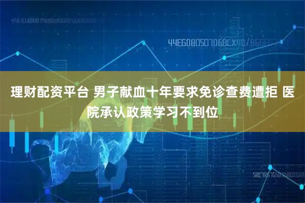 理财配资平台 男子献血十年要求免诊查费遭拒 医院承认政策学习不到位