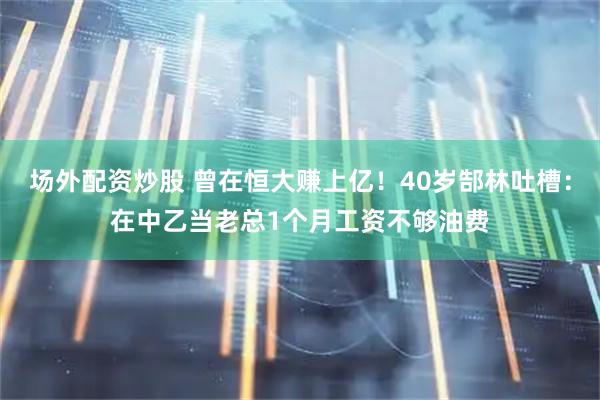 场外配资炒股 曾在恒大赚上亿！40岁郜林吐槽：在中乙当老总1个月工资不够油费