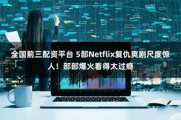 全国前三配资平台 5部Netflix复仇爽剧尺度惊人！部部爆火看得太过瘾