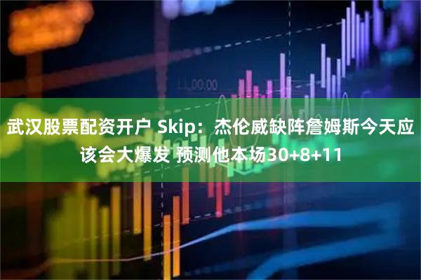 武汉股票配资开户 Skip：杰伦威缺阵詹姆斯今天应该会大爆发 预测他本场30+8+11