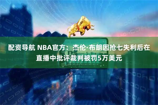 配资导航 NBA官方：杰伦·布朗因抢七失利后在直播中批评裁判被罚5万美元