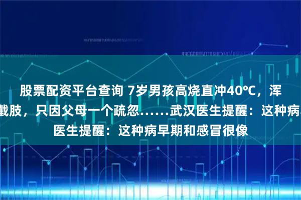 股票配资平台查询 7岁男孩高烧直冲40℃，浑身“黑化”面临截肢，只因父母一个疏忽……武汉医生提醒：这种病早期和感冒很像