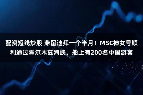配资短线炒股 滞留迪拜一个半月！MSC神女号顺利通过霍尔木兹海峡，船上有200名中国游客