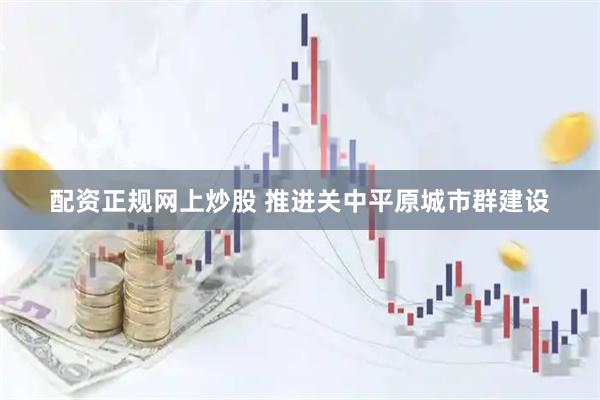 配资正规网上炒股 推进关中平原城市群建设