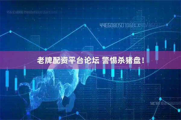 老牌配资平台论坛 警惕杀猪盘！