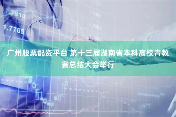 广州股票配资平台 第十三届湖南省本科高校青教赛总结大会举行