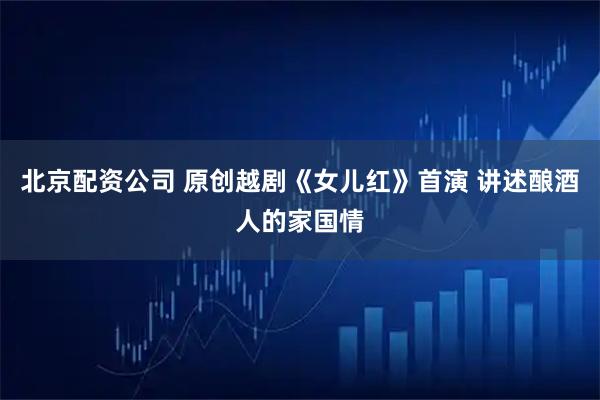 北京配资公司 原创越剧《女儿红》首演 讲述酿酒人的家国情