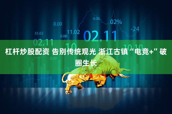 杠杆炒股配资 告别传统观光 浙江古镇“电竞+”破圈生长