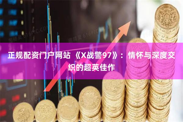 正规配资门户网站 《X战警97》：情怀与深度交织的超英佳作