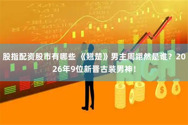 股指配资股市有哪些 《翘楚》男主周翊然是谁？2026年9位新晋古装男神！